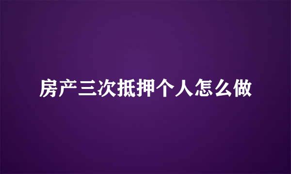 房产三次抵押个人怎么做