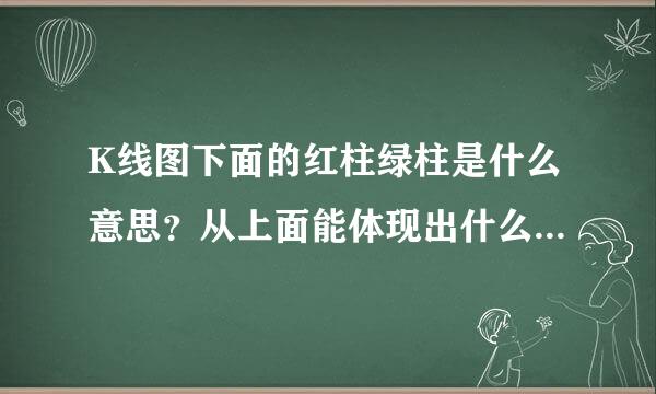 K线图下面的红柱绿柱是什么意思?从上面能体现出什么信息?柱的高低表示什么?谢谢。。