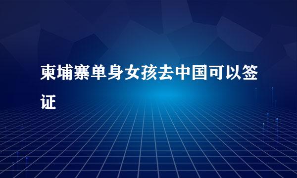 柬埔寨单身女孩去中国可以签证