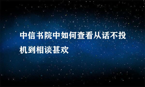 中信书院中如何查看从话不投机到相谈甚欢