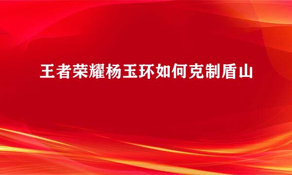 王者荣耀杨玉环如何克制盾山