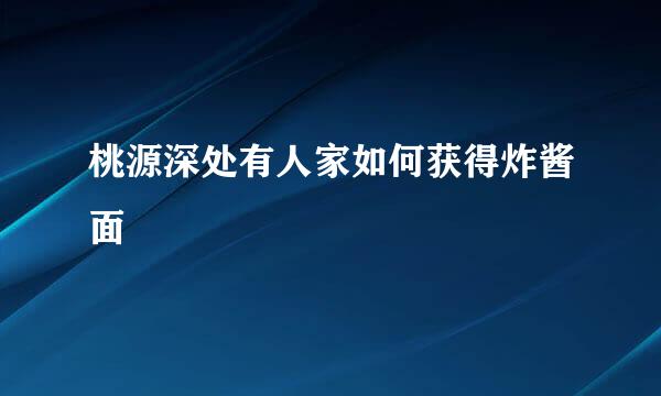 桃源深处有人家如何获得炸酱面