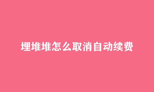 埋堆堆怎么取消自动续费