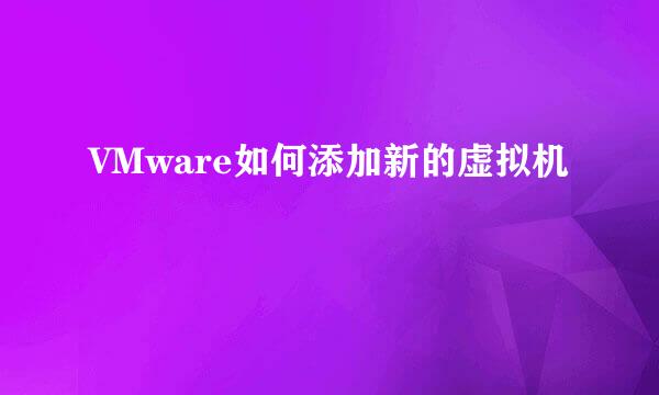 VMware如何添加新的虚拟机