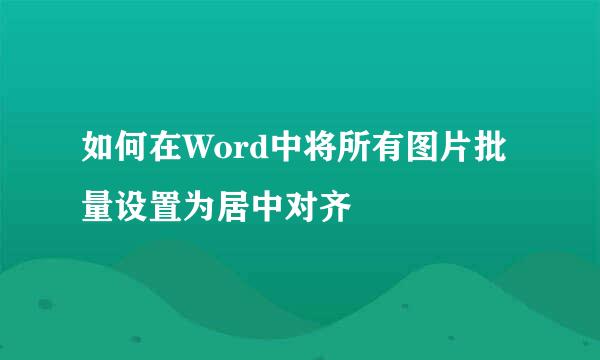 如何在Word中将所有图片批量设置为居中对齐