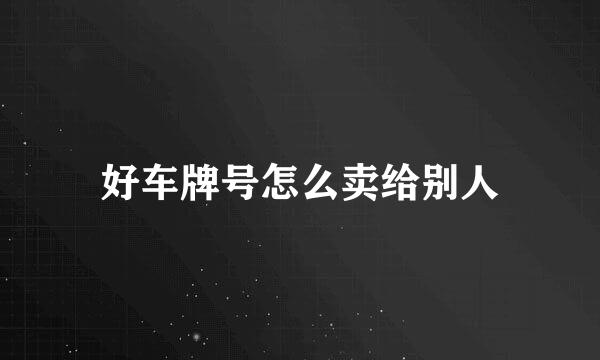 好车牌号怎么卖给别人