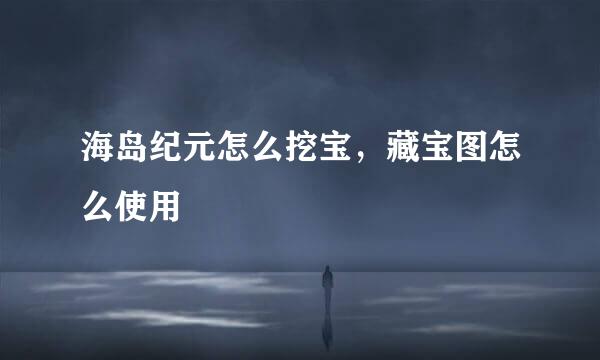 海岛纪元怎么挖宝，藏宝图怎么使用