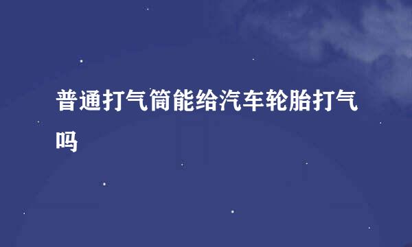 普通打气筒能给汽车轮胎打气吗