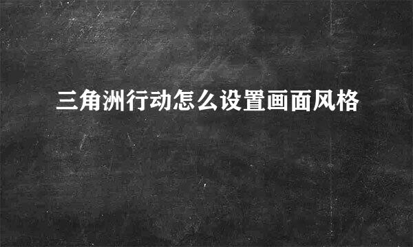 三角洲行动怎么设置画面风格