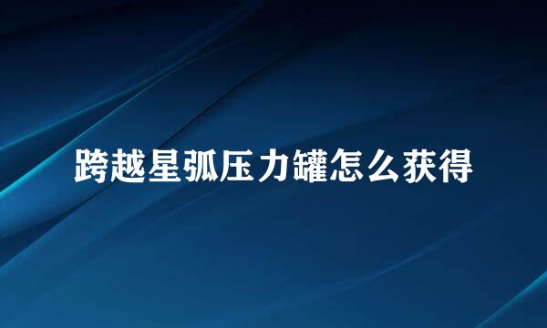 跨越星弧压力罐怎么获得
