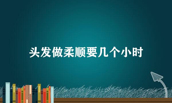 头发做柔顺要几个小时