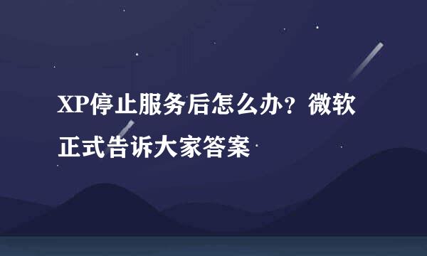 XP停止服务后怎么办?微软正式告诉大家答案