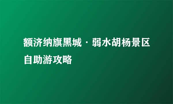 额济纳旗黑城·弱水胡杨景区自助游攻略