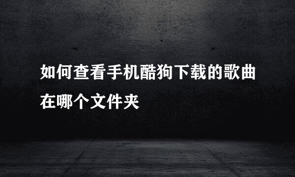 如何查看手机酷狗下载的歌曲在哪个文件夹