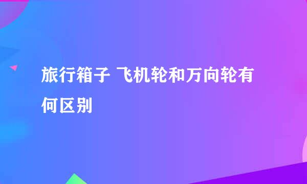 旅行箱子 飞机轮和万向轮有何区别