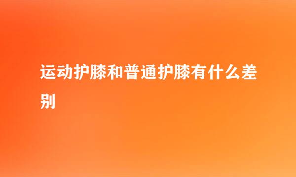 运动护膝和普通护膝有什么差别
