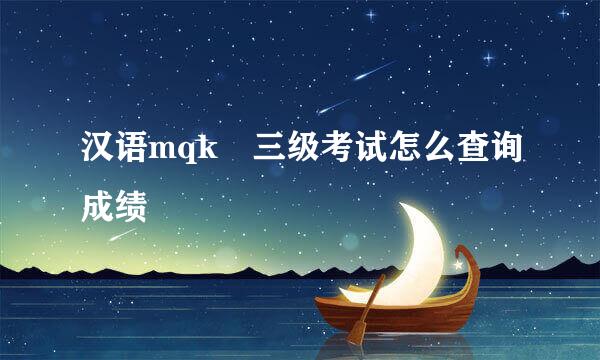 汉语mqk 三级考试怎么查询成绩