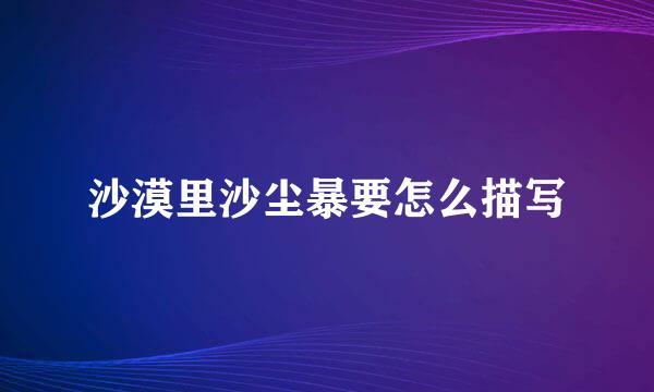 沙漠里沙尘暴要怎么描写