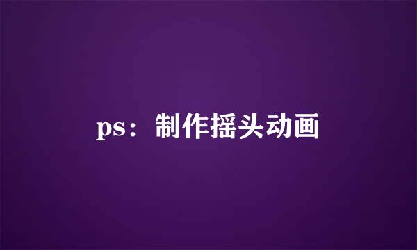 ps：制作摇头动画