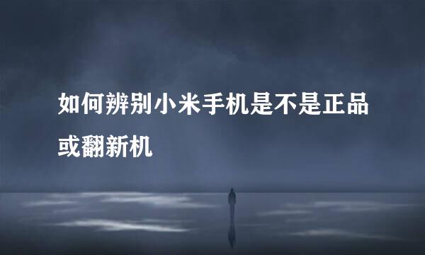 如何辨别小米手机是不是正品或翻新机