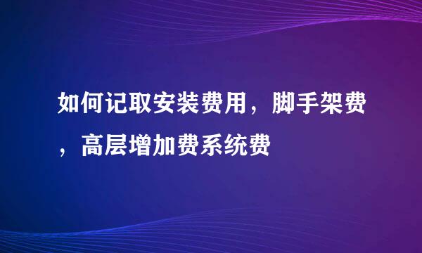如何记取安装费用，脚手架费，高层增加费系统费