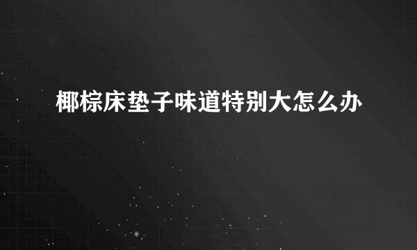 椰棕床垫子味道特别大怎么办