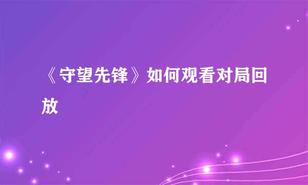 《守望先锋》如何观看对局回放