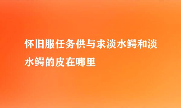 怀旧服任务供与求淡水鳄和淡水鳄的皮在哪里