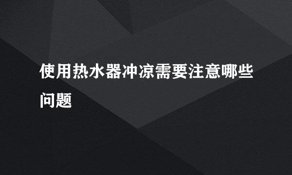 使用热水器冲凉需要注意哪些问题