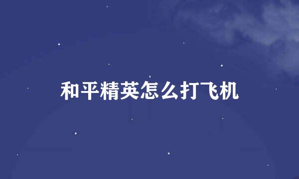 和平精英怎么打飞机