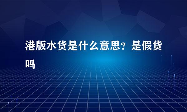 港版水货是什么意思？是假货吗