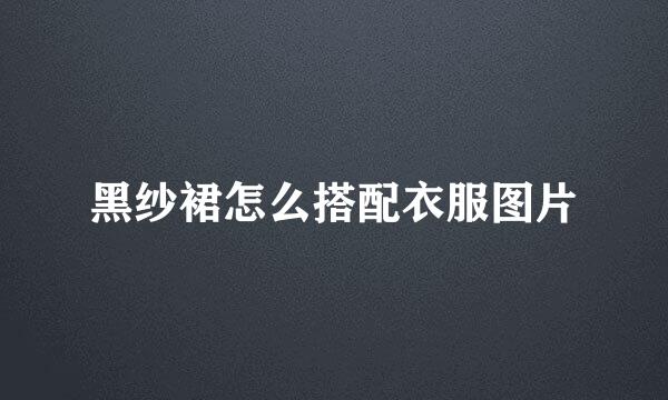 黑纱裙怎么搭配衣服图片