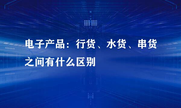 电子产品：行货、水货、串货之间有什么区别
