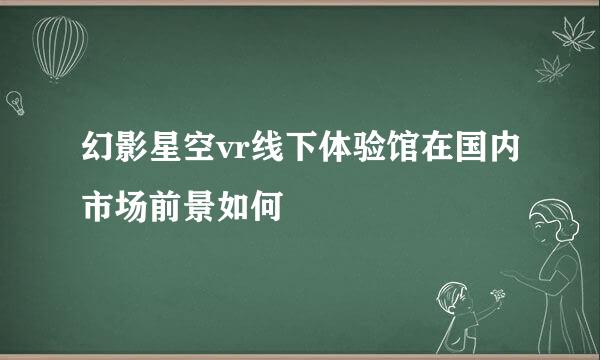 幻影星空vr线下体验馆在国内市场前景如何