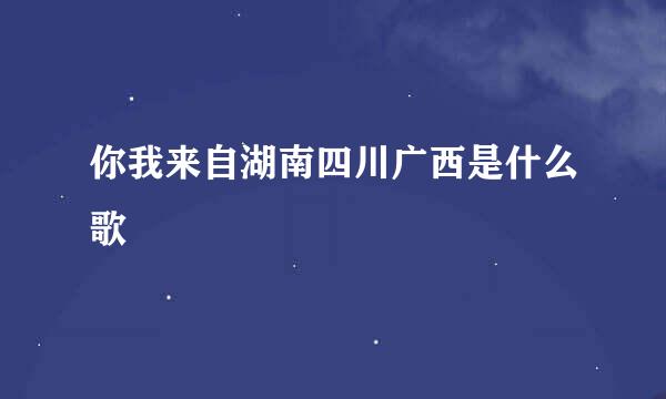 你我来自湖南四川广西是什么歌