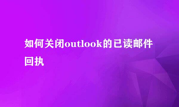 如何关闭outlook的已读邮件回执