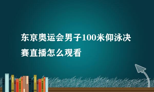 东京奥运会男子100米仰泳决赛直播怎么观看