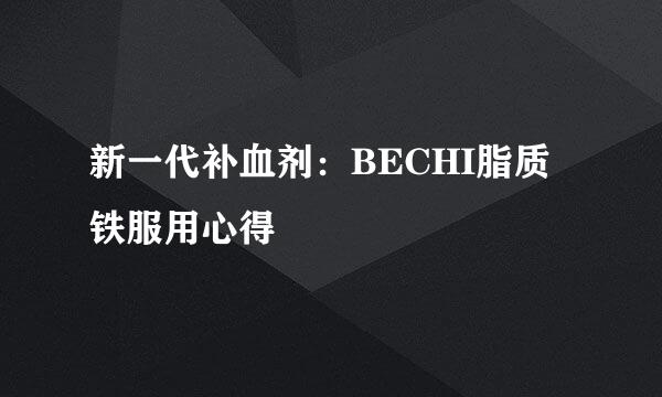 新一代补血剂:BECHI脂质铁服用心得