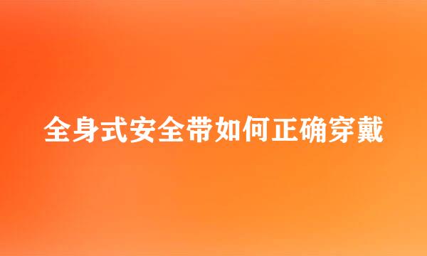 全身式安全带如何正确穿戴