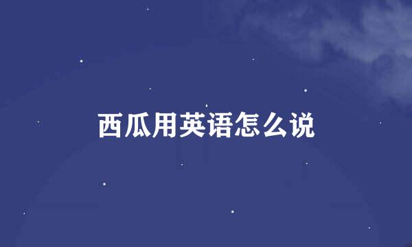 西瓜用英语怎么说
