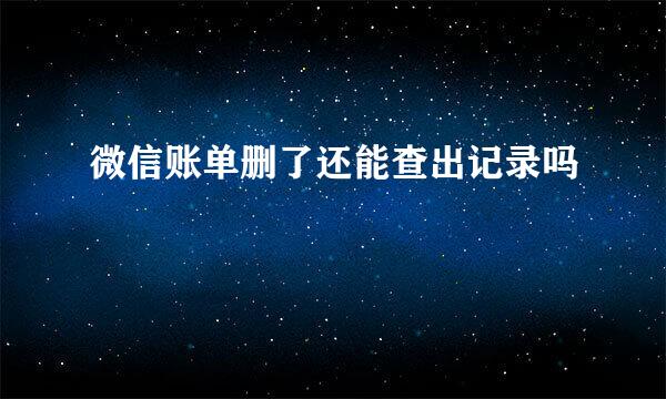 微信账单删了还能查出记录吗