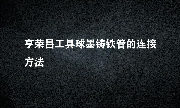 亨荣昌工具球墨铸铁管的连接方法