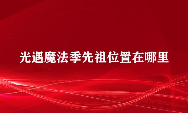 光遇魔法季先祖位置在哪里