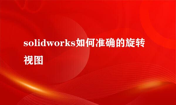solidworks如何准确的旋转视图