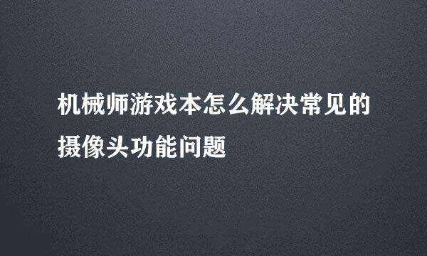 机械师游戏本怎么解决常见的摄像头功能问题