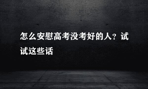 怎么安慰高考没考好的人？试试这些话