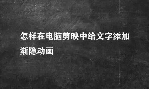 怎样在电脑剪映中给文字添加渐隐动画