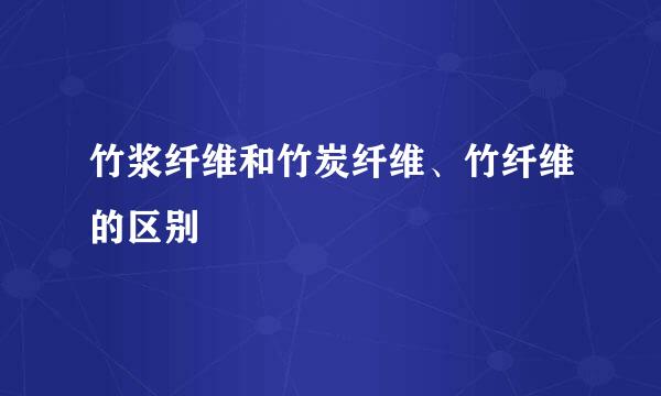 竹浆纤维和竹炭纤维、竹纤维的区别