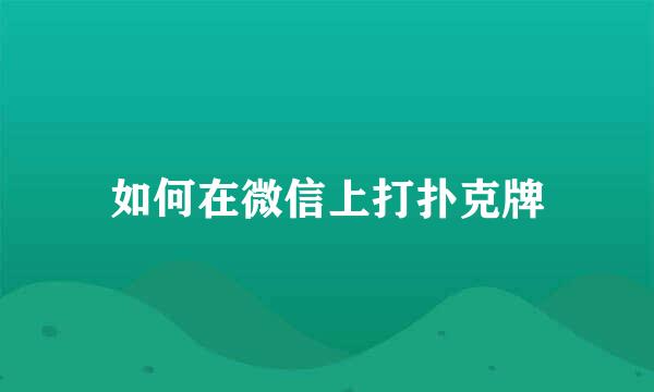 如何在微信上打扑克牌