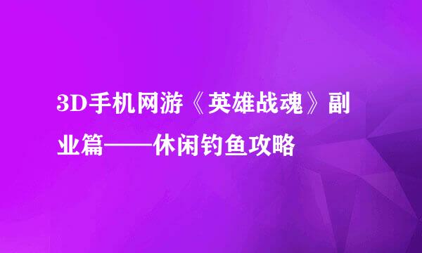 3D手机网游《英雄战魂》副业篇——休闲钓鱼攻略